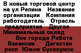 В новый торговой центр на ул Репина › Название организации ­ Компания-работодатель › Отрасль предприятия ­ Другое › Минимальный оклад ­ 10 000 - Все города Работа » Вакансии   . Дагестан респ.,Южно-Сухокумск г.